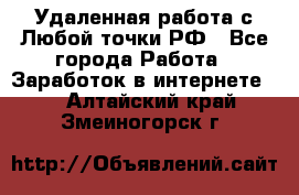 Удаленная работа с Любой точки РФ - Все города Работа » Заработок в интернете   . Алтайский край,Змеиногорск г.